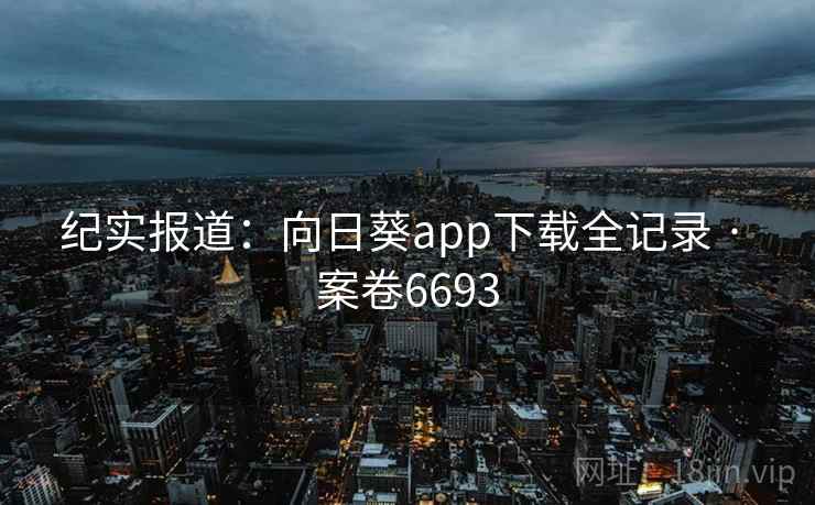 纪实报道：向日葵app下载全记录 · 案卷6693