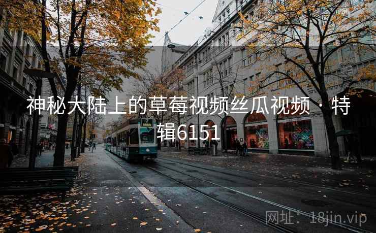 神秘大陆上的草莓视频丝瓜视频 · 特辑6151
