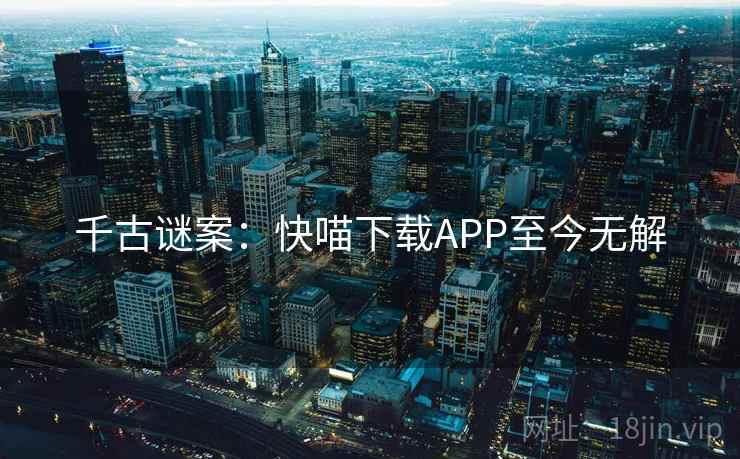 千古谜案:快喵下载APP至今无解 第2张 千古谜案:快喵下载APP至今无解 第2张