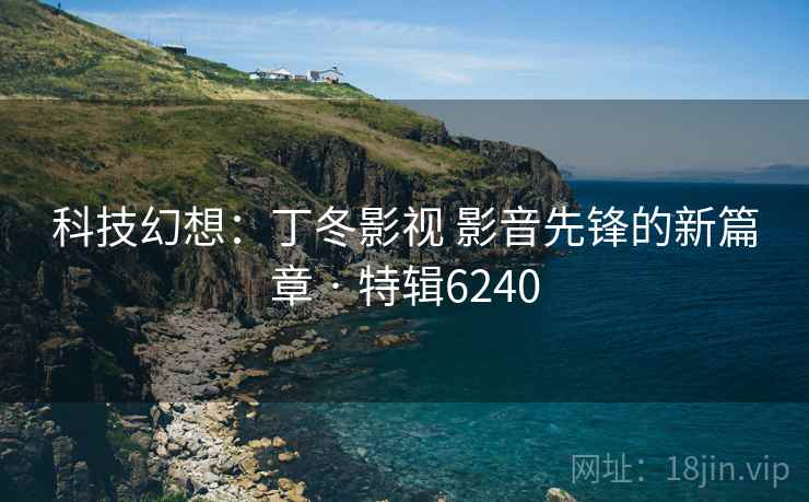 科技幻想：丁冬影视 影音先锋的新篇章 · 特辑6240