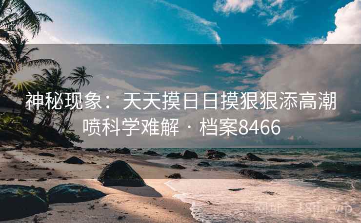 神秘现象：天天摸日日摸狠狠添高潮喷科学难解 · 档案8466