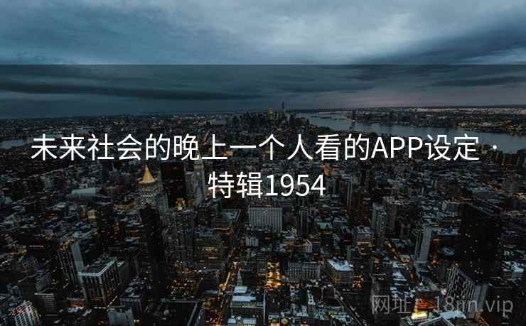 未来社会的晚上一个人看的APP设定 · 特辑1954 第2张 未来社会的晚上一个人看的APP设定 · 特辑1954 第2张