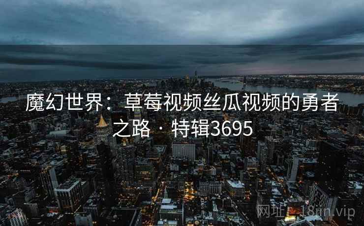 魔幻世界：草莓视频丝瓜视频的勇者之路 · 特辑3695  第1张