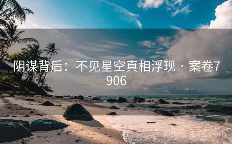 阴谋背后：不见星空真相浮现 · 案卷7906  第2张