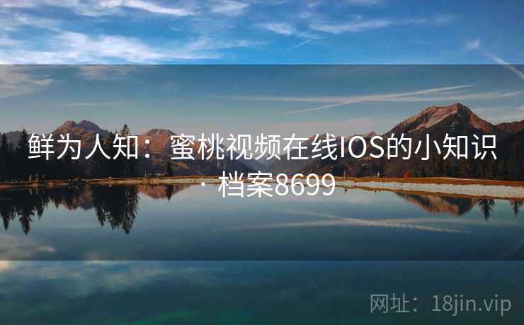 鲜为人知:蜜桃视频在线IOS的小知识 · 档案8699 第1张 鲜为人知:蜜桃视频在线IOS的小知识 · 档案8699 第1张