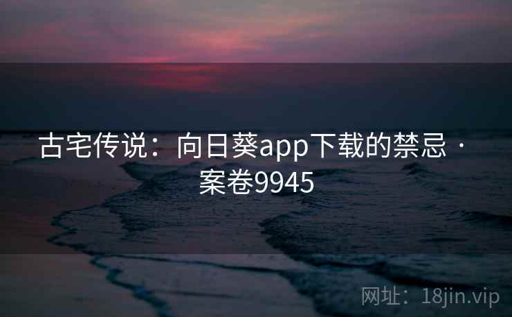 古宅传说:向日葵app下载的禁忌 · 案卷9945 第2张 古宅传说:向日葵app下载的禁忌 · 案卷9945 第2张