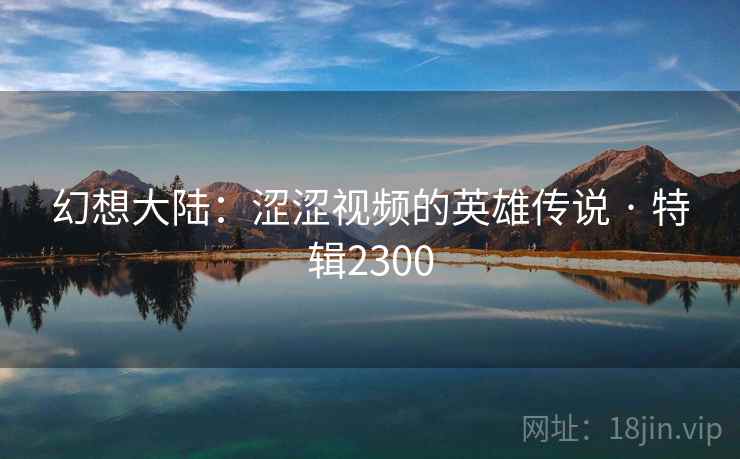 幻想大陆：涩涩视频的英雄传说 · 特辑2300  第1张
