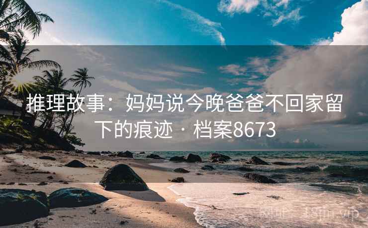 推理故事：妈妈说今晚爸爸不回家留下的痕迹 · 档案8673  第1张
