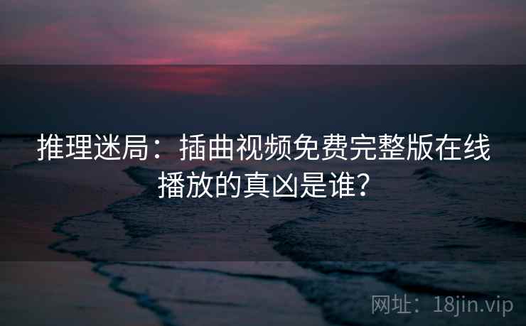 推理迷局：插曲视频免费完整版在线播放的真凶是谁？  第2张