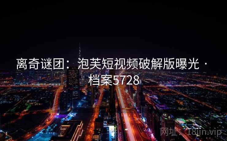 离奇谜团：泡芙短视频破解版曝光 · 档案5728