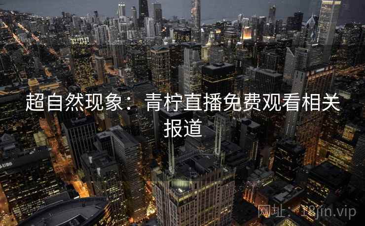 超自然现象:青柠直播免费观看相关报道 第2张 超自然现象:青柠直播免费观看相关报道 第2张