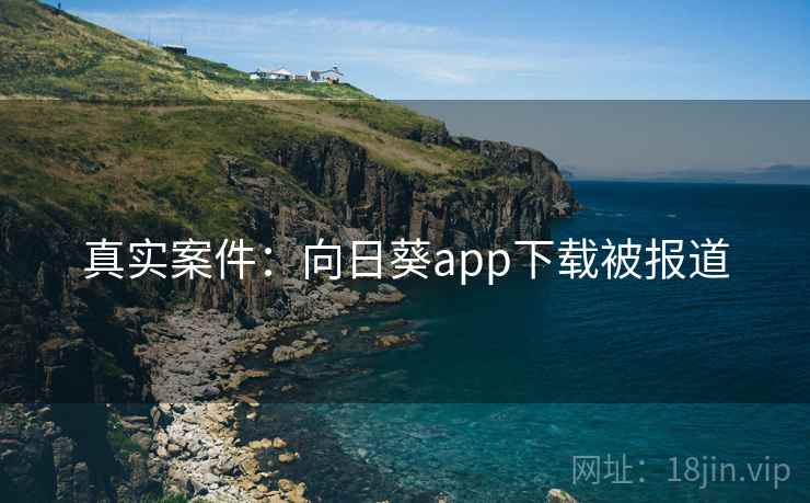 真实案件:向日葵app下载被报道 第2张 真实案件:向日葵app下载被报道 第2张