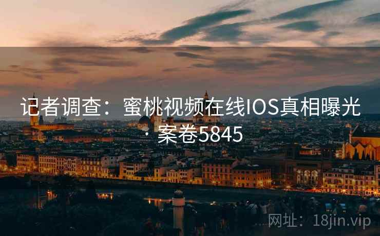记者调查：蜜桃视频在线IOS真相曝光 · 案卷5845  第2张