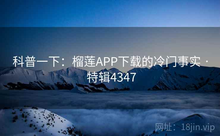 科普一下:榴莲APP下载的冷门事实 · 特辑4347 第2张 科普一下:榴莲APP下载的冷门事实 · 特辑4347 第2张